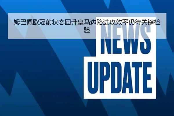 姆巴佩欧冠前状态回升皇马边路进攻效率仍待关键检验