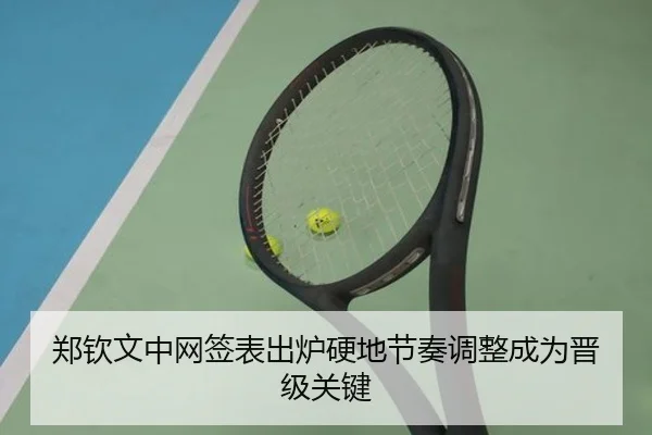 郑钦文中网签表出炉硬地节奏调整成为晋级关键